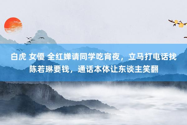   白虎 女優 全红婵请同学吃宵夜，立马打电话找陈若琳要钱，通话本体让东谈主笑翻