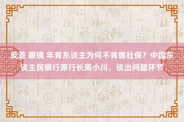   反差 眼镜 年青东谈主为何不肯缴社保？中国东谈主民银行原行长周小川，谈出问题环节