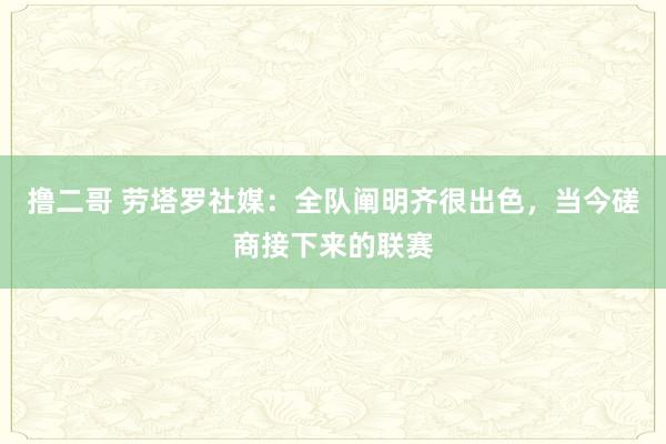   撸二哥 劳塔罗社媒：全队阐明齐很出色，当今磋商接下来的联赛