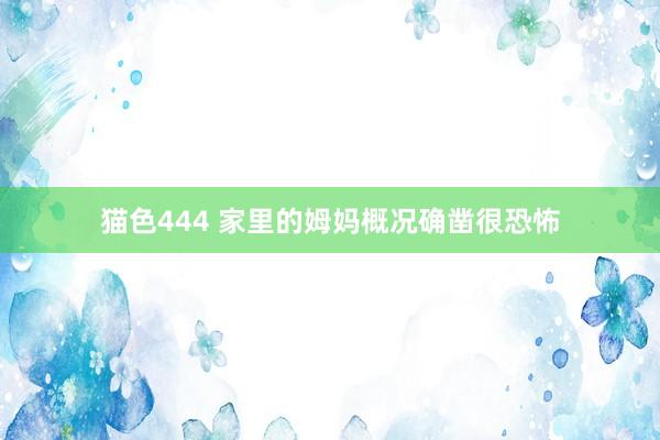   猫色444 家里的姆妈概况确凿很恐怖