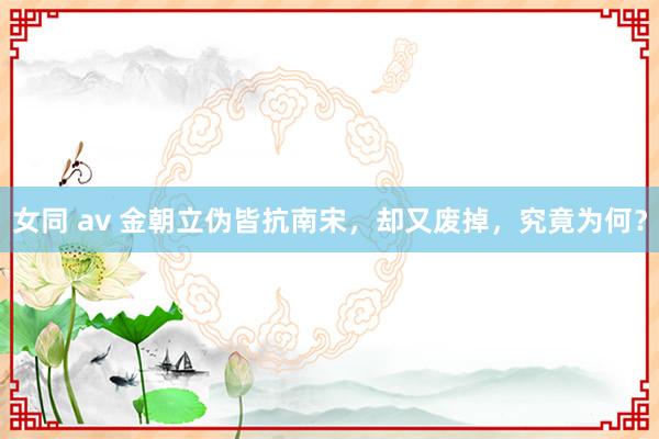   女同 av 金朝立伪皆抗南宋，却又废掉，究竟为何？