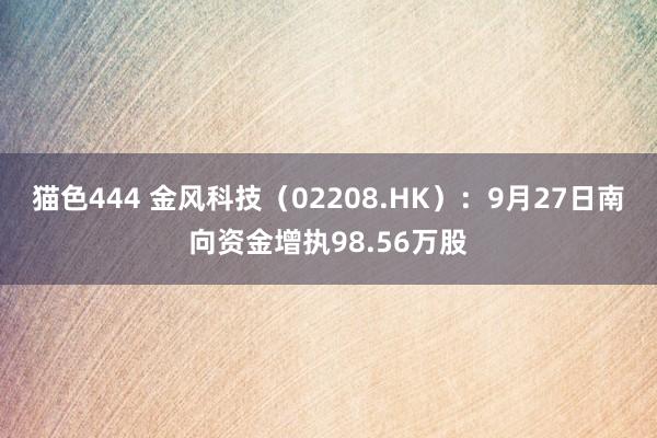   猫色444 金风科技（02208.HK）：9月27日南向资金增执98.56万股