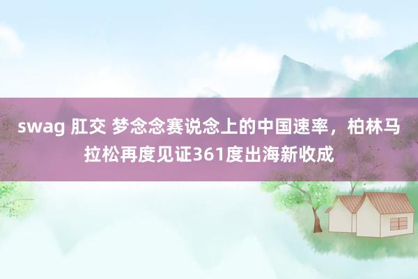   swag 肛交 梦念念赛说念上的中国速率，柏林马拉松再度见证361度出海新收成