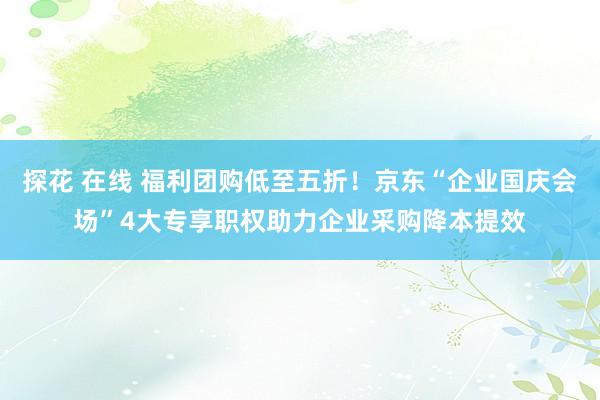 探花 在线 福利团购低至五折！京东“企业国庆会场”4大专享职权助力企业采购降本提效