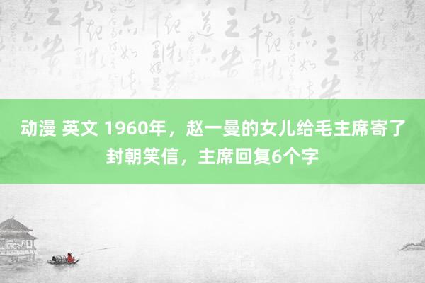   动漫 英文 1960年，赵一曼的女儿给毛主席寄了封朝笑信，主席回复6个字