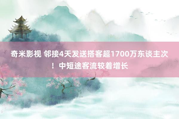   奇米影视 邻接4天发送搭客超1700万东谈主次！中短途客流较着增长