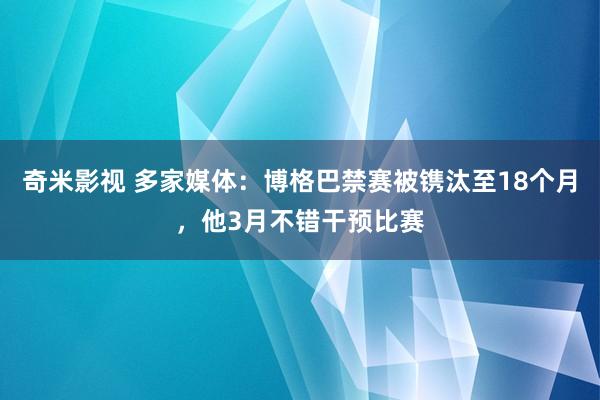   奇米影视 多家媒体：博格巴禁赛被镌汰至18个月，他3月不错干预比赛