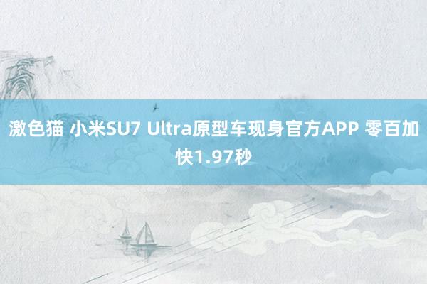   激色猫 小米SU7 Ultra原型车现身官方APP 零百加快1.97秒