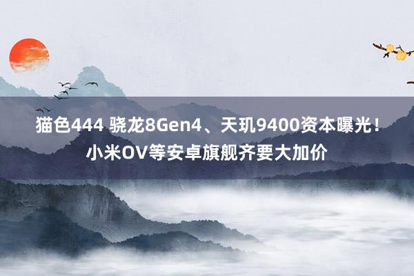   猫色444 骁龙8Gen4、天玑9400资本曝光！小米OV等安卓旗舰齐要大加价