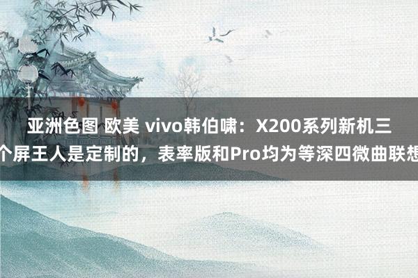 亚洲色图 欧美 vivo韩伯啸：X200系列新机三个屏王人是定制的，表率版和Pro均为等深四微曲联想