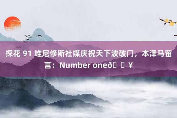   探花 91 维尼修斯社媒庆祝天下波破门，本泽马留言：Number one🔥