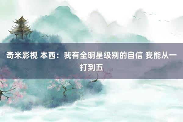   奇米影视 本西：我有全明星级别的自信 我能从一打到五