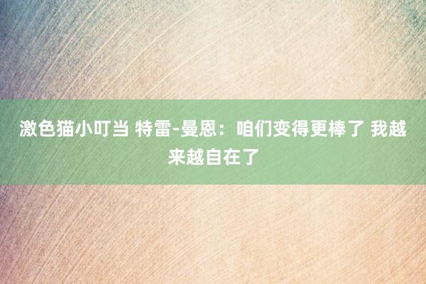   激色猫小叮当 特雷-曼恩：咱们变得更棒了 我越来越自在了