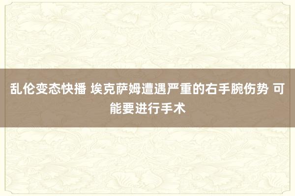   乱伦变态快播 埃克萨姆遭遇严重的右手腕伤势 可能要进行手术