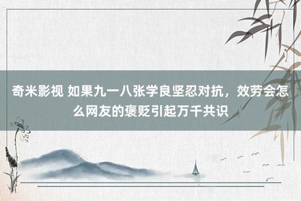   奇米影视 如果九一八张学良坚忍对抗，效劳会怎么网友的褒贬引起万千共识