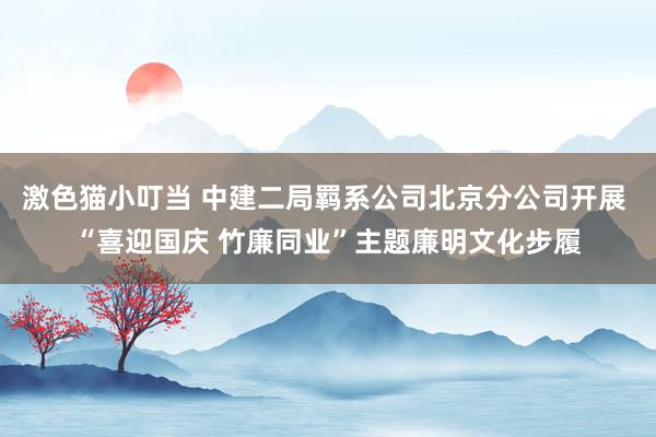   激色猫小叮当 中建二局羁系公司北京分公司开展 “喜迎国庆 竹廉同业”主题廉明文化步履