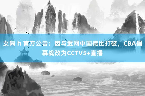   女同 h 官方公告：因与武网中国德比打破，CBA揭幕战改为CCTV5+直播