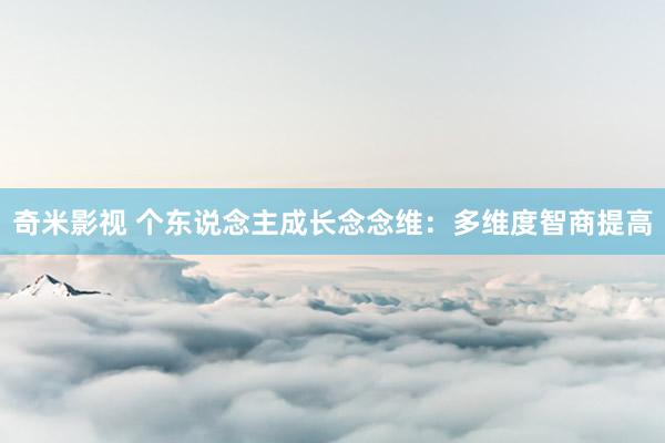   奇米影视 个东说念主成长念念维：多维度智商提高