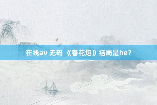   在线av 无码 《春花焰》结局是he？