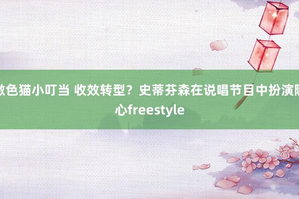  激色猫小叮当 收效转型？史蒂芬森在说唱节目中扮演随心freestyle