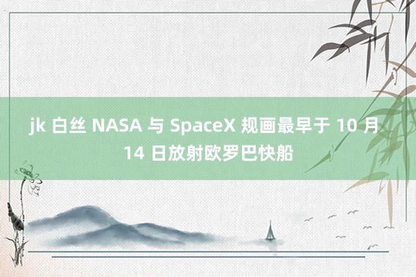   jk 白丝 NASA 与 SpaceX 规画最早于 10 月 14 日放射欧罗巴快船