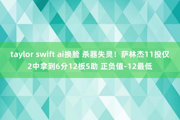   taylor swift ai换脸 杀器失灵！萨林杰11投仅2中拿到6分12板5助 正负值-12最低