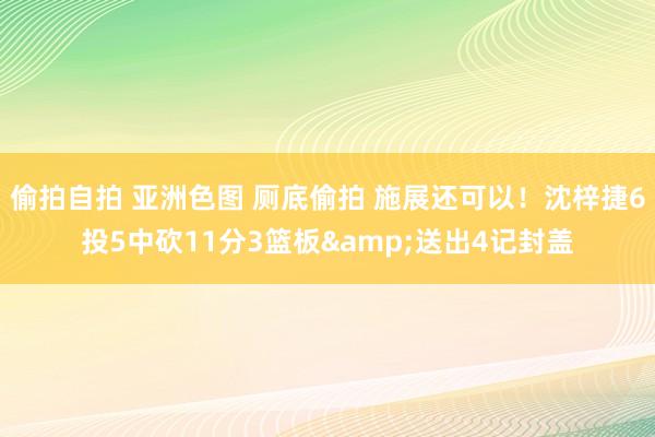   偷拍自拍 亚洲色图 厕底偷拍 施展还可以！沈梓捷6投5中砍11分3篮板&送出4记封盖