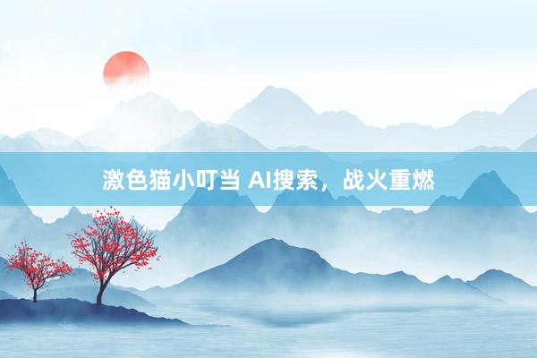   激色猫小叮当 AI搜索，战火重燃