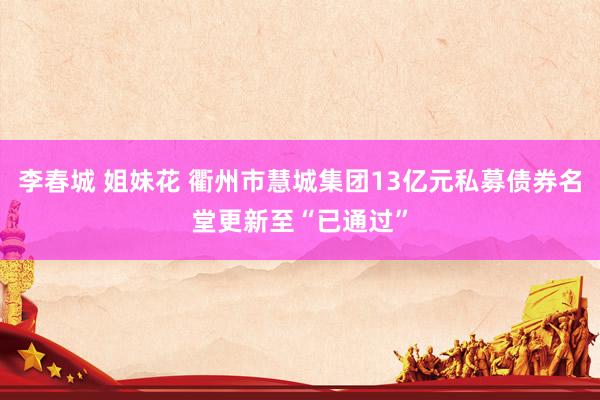   李春城 姐妹花 衢州市慧城集团13亿元私募债券名堂更新至“已通过”