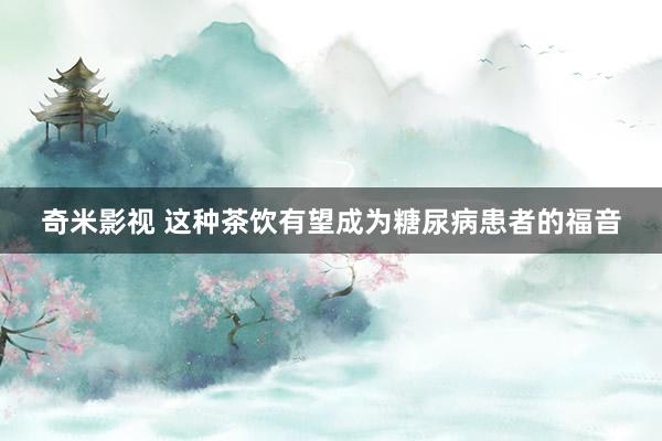   奇米影视 这种茶饮有望成为糖尿病患者的福音