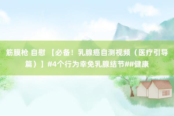   筋膜枪 自慰 【必备！乳腺癌自测视频（医疗引导篇）】#4个行为幸免乳腺结节##健康