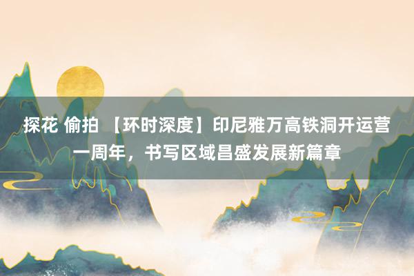   探花 偷拍 【环时深度】印尼雅万高铁洞开运营一周年，书写区域昌盛发展新篇章
