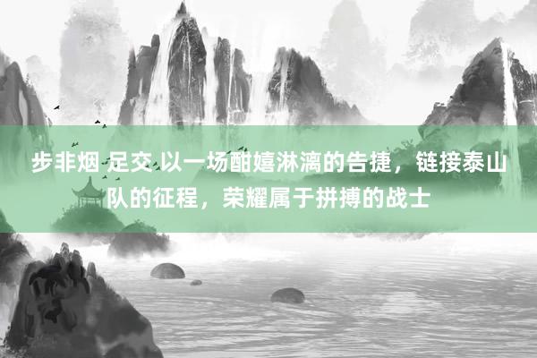   步非烟 足交 以一场酣嬉淋漓的告捷，链接泰山队的征程，荣耀属于拼搏的战士