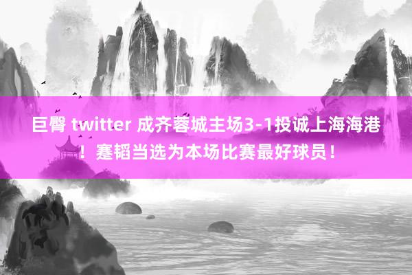   巨臀 twitter 成齐蓉城主场3-1投诚上海海港！蹇韬当选为本场比赛最好球员！