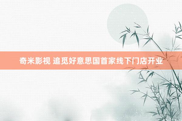   奇米影视 追觅好意思国首家线下门店开业
