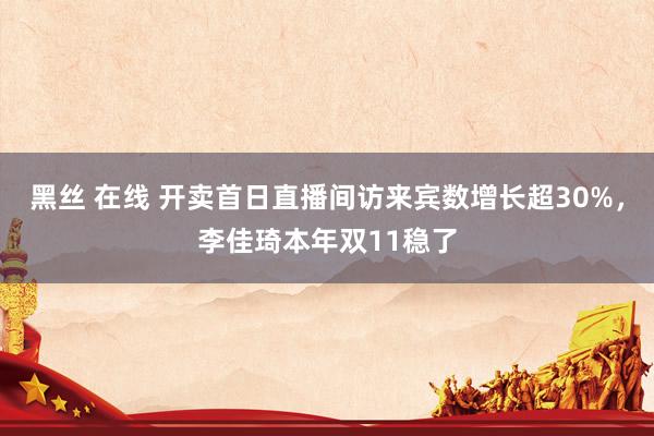   黑丝 在线 开卖首日直播间访来宾数增长超30%，李佳琦本年双11稳了
