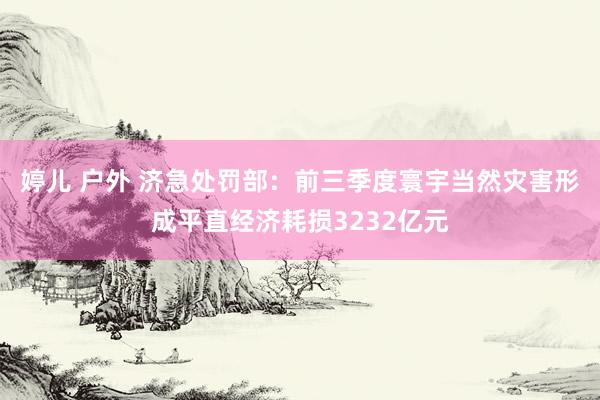 婷儿 户外 济急处罚部：前三季度寰宇当然灾害形成平直经济耗损3232亿元