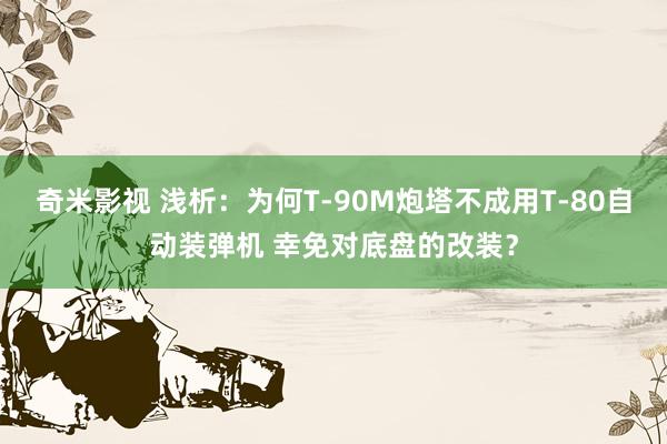   奇米影视 浅析：为何T-90M炮塔不成用T-80自动装弹机 幸免对底盘的改装？