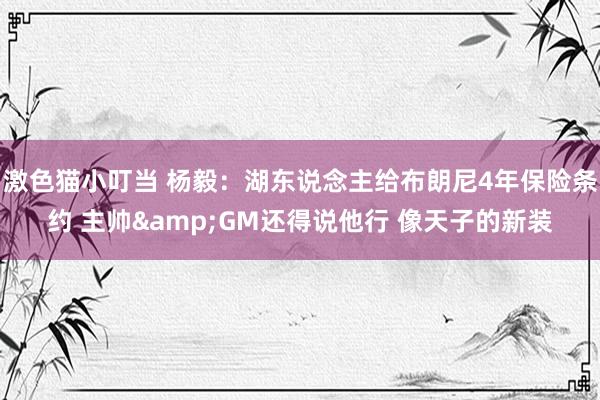   激色猫小叮当 杨毅：湖东说念主给布朗尼4年保险条约 主帅&GM还得说他行 像天子的新装
