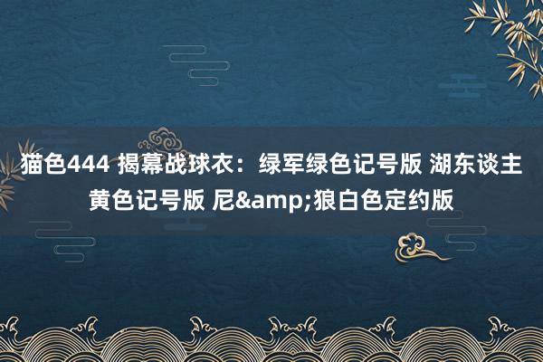 猫色444 揭幕战球衣：绿军绿色记号版 湖东谈主黄色记号版 尼&狼白色定约版