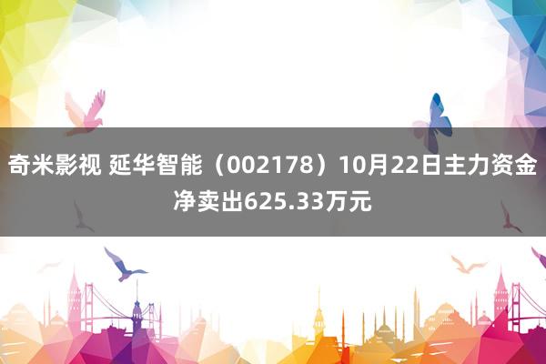   奇米影视 延华智能（002178）10月22日主力资金净卖出625.33万元