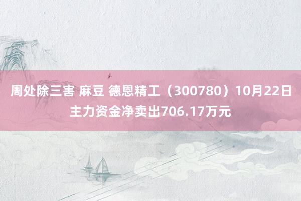   周处除三害 麻豆 德恩精工（300780）10月22日主力资金净卖出706.17万元