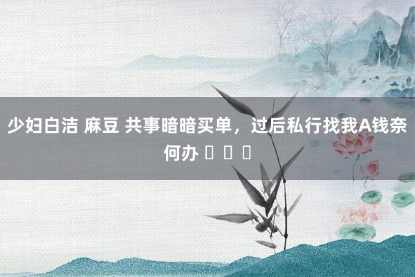   少妇白洁 麻豆 共事暗暗买单，过后私行找我A钱奈何办 ​​​
