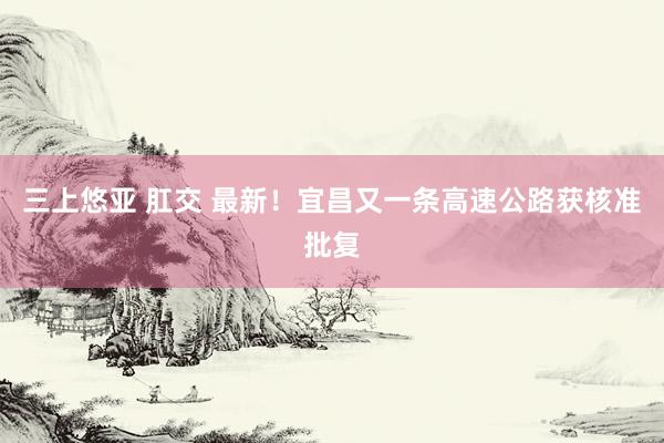 三上悠亚 肛交 最新！宜昌又一条高速公路获核准批复