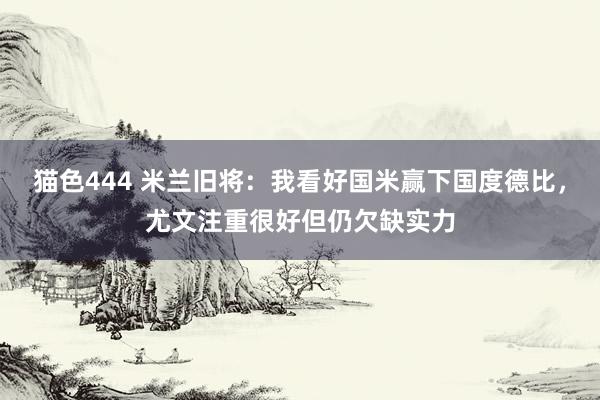 猫色444 米兰旧将：我看好国米赢下国度德比，尤文注重很好但仍欠缺实力