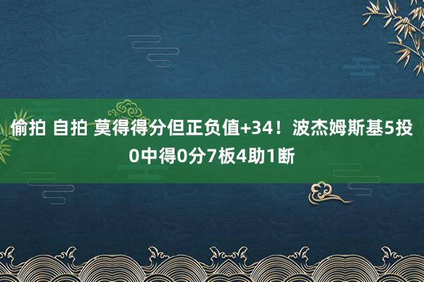 偷拍 自拍 莫得得分但正负值+34！波杰姆斯基5投0中得0分7板4助1断
