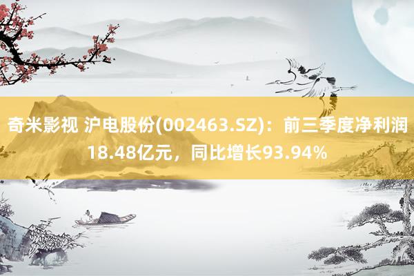   奇米影视 沪电股份(002463.SZ)：前三季度净利润18.48亿元，同比增长93.94%