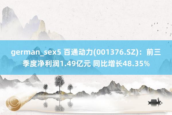   german_sex5 百通动力(001376.SZ)：前三季度净利润1.49亿元 同比增长48.35%