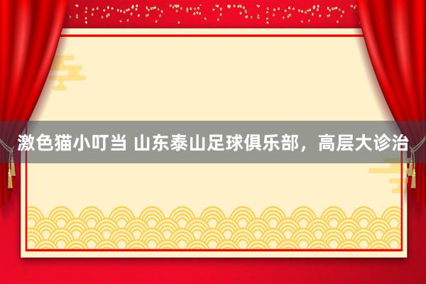   激色猫小叮当 山东泰山足球俱乐部，高层大诊治