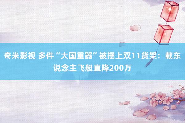   奇米影视 多件“大国重器”被摆上双11货架：载东说念主飞艇直降200万